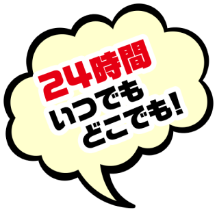 24時間いつでもどこでも！